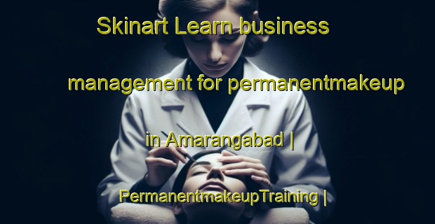 Skinart Learn business management for permanentmakeup in Amarangabad | PermanentmakeupTraining | PermanentmakeupClasses | SkinartTraining-India